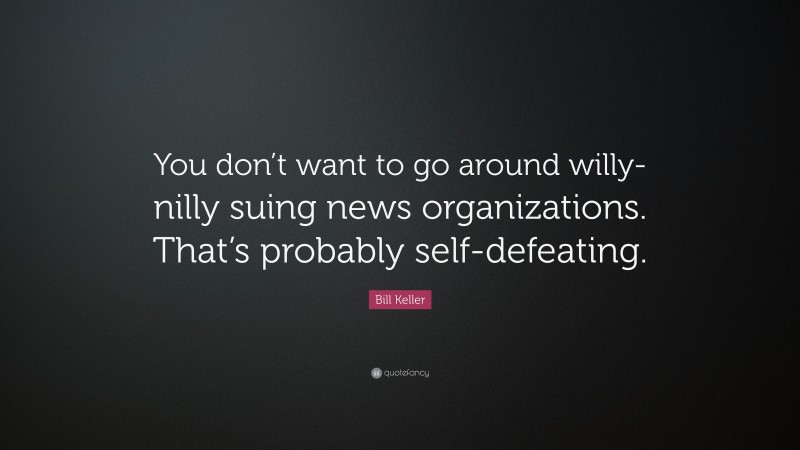 Bill Keller Quote: “You don’t want to go around willy-nilly suing news organizations. That’s probably self-defeating.”