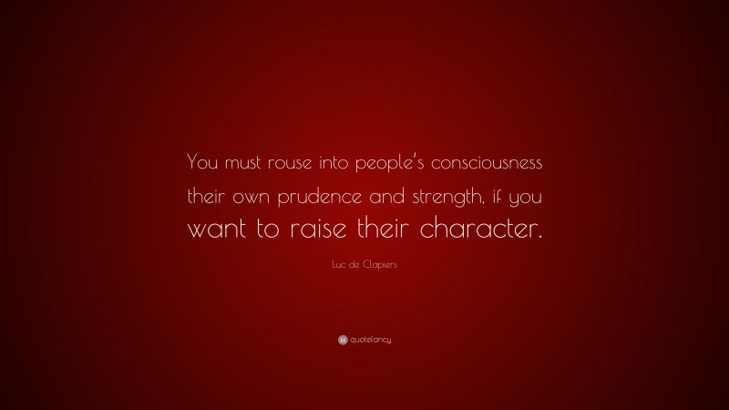 Luc de Clapiers Quote: “You must rouse into people’s consciousness their own prudence and strength, if you want to raise their character.”