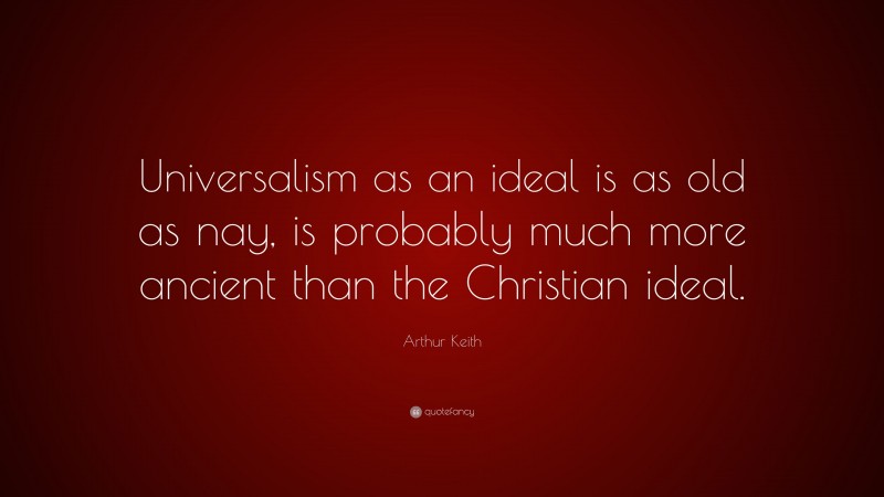 Arthur Keith Quote: “Universalism as an ideal is as old as nay, is probably much more ancient than the Christian ideal.”