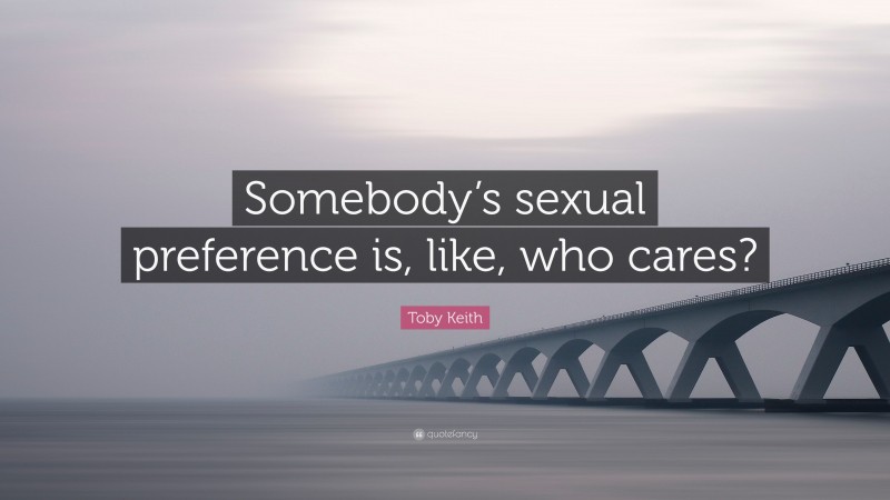 Toby Keith Quote: “Somebody’s sexual preference is, like, who cares?”