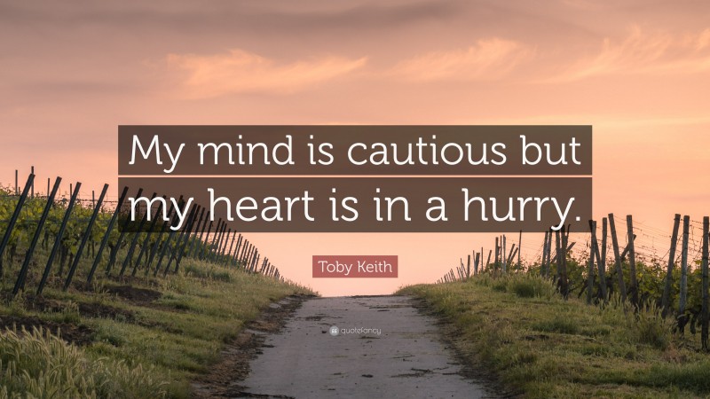 Toby Keith Quote: “My mind is cautious but my heart is in a hurry.”
