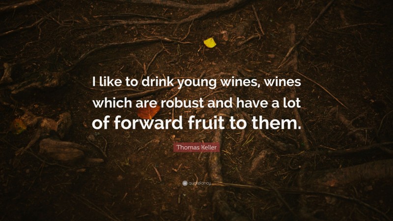Thomas Keller Quote: “I like to drink young wines, wines which are robust and have a lot of forward fruit to them.”