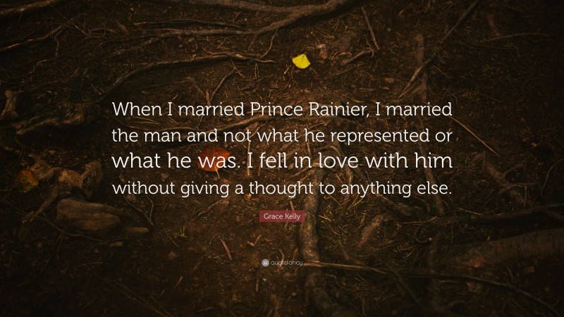 Grace Kelly Quote: “When I married Prince Rainier, I married the man and not what he represented or what he was. I fell in love with him without giving a thought to anything else.”