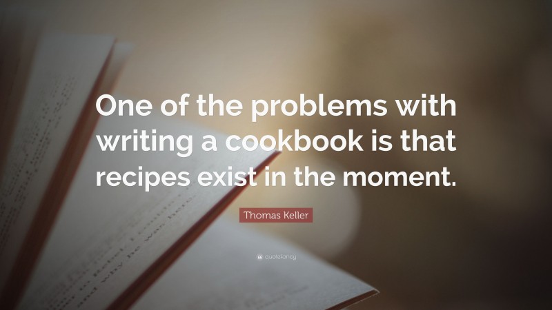Thomas Keller Quote: “One of the problems with writing a cookbook is that recipes exist in the moment.”