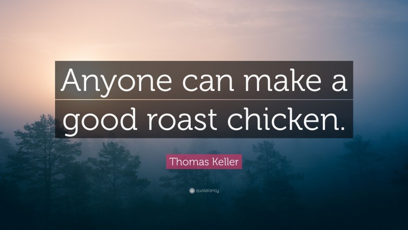 Thomas Keller Quote: “Anyone can make a good roast chicken.”