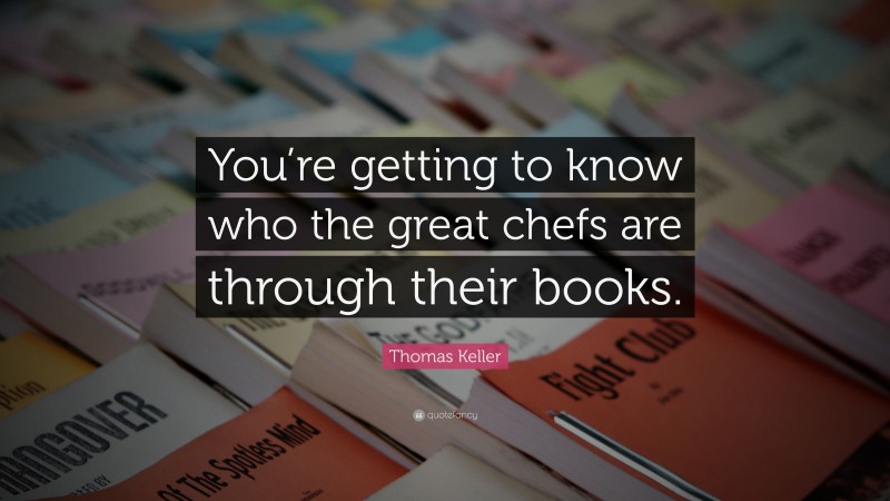 Thomas Keller Quote: “You’re getting to know who the great chefs are through their books.”