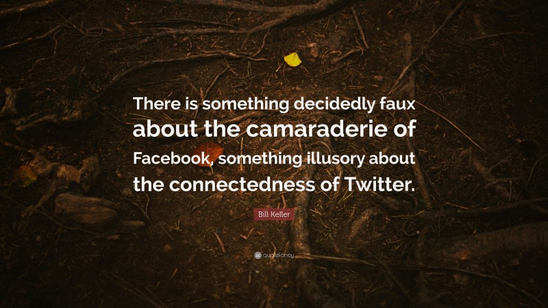 Bill Keller Quote: “There is something decidedly faux about the camaraderie of Facebook, something illusory about the connectedness of Twitter.”