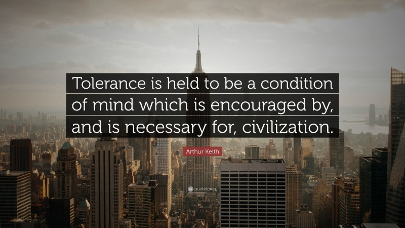 Arthur Keith Quote: “Tolerance is held to be a condition of mind which is encouraged by, and is necessary for, civilization.”