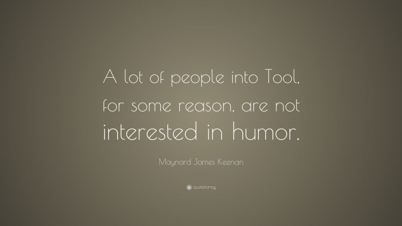 Maynard James Keenan Quote: “A lot of people into Tool, for some reason, are not interested in humor.”