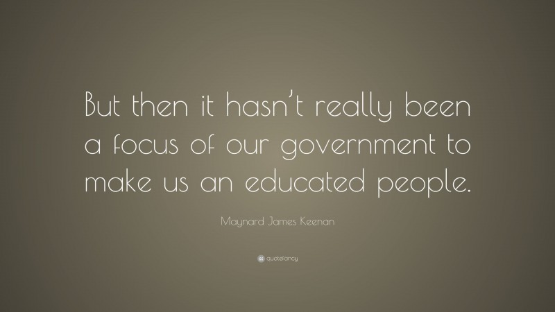 Maynard James Keenan Quote: “But then it hasn’t really been a focus of our government to make us an educated people.”