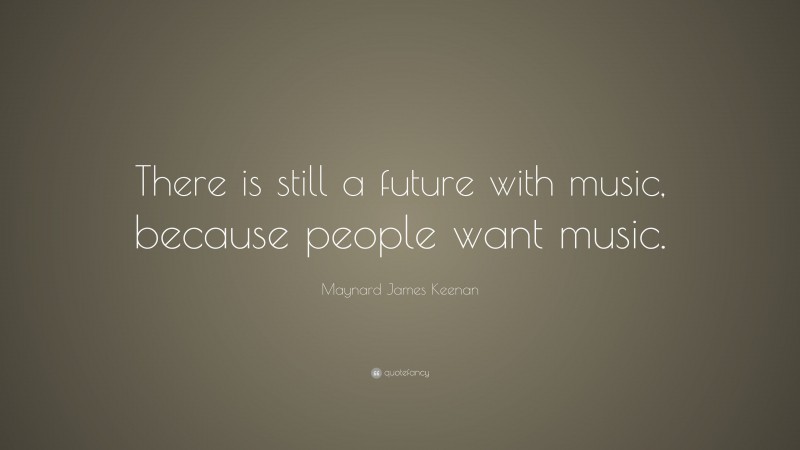 Maynard James Keenan Quote: “There is still a future with music, because people want music.”