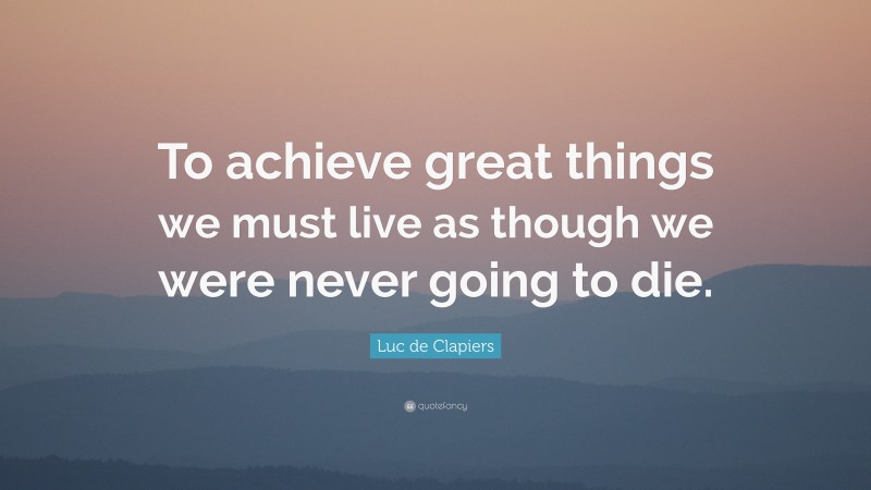 Luc de Clapiers Quote: “To achieve great things we must live as though we were never going to die.”