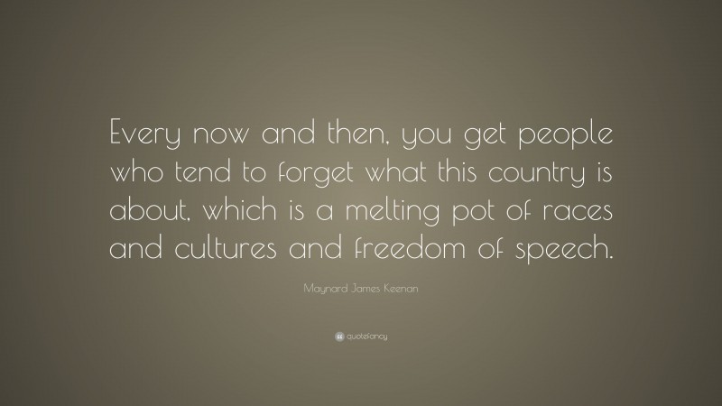 Maynard James Keenan Quote: “Every now and then, you get people who tend to forget what this country is about, which is a melting pot of races and cultures and freedom of speech.”