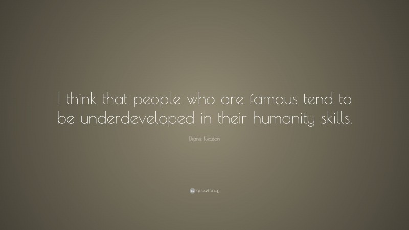 Diane Keaton Quote: “I think that people who are famous tend to be underdeveloped in their humanity skills.”