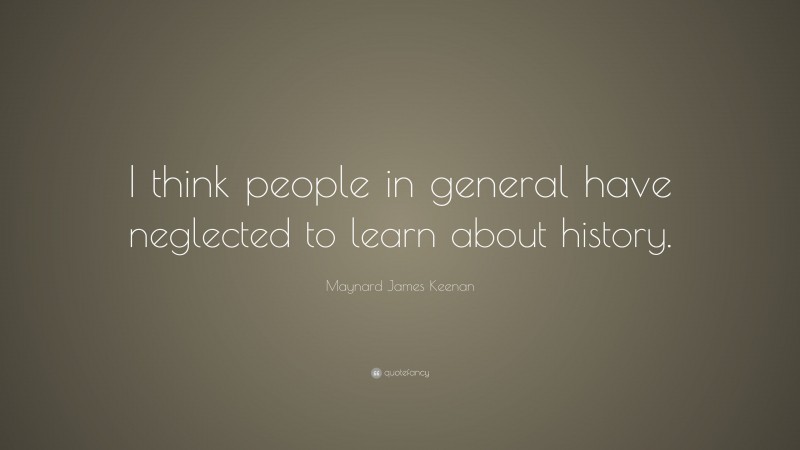 Maynard James Keenan Quote: “I think people in general have neglected to learn about history.”