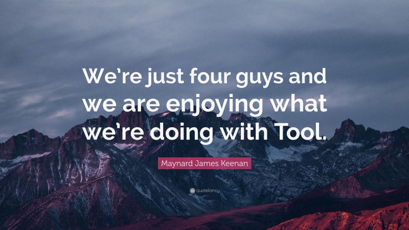 Maynard James Keenan Quote: “We’re just four guys and we are enjoying what we’re doing with Tool.”