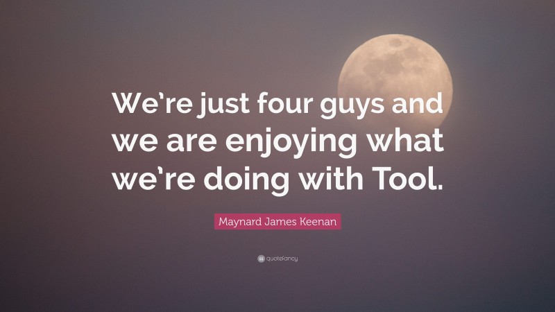 Maynard James Keenan Quote: “We’re just four guys and we are enjoying what we’re doing with Tool.”