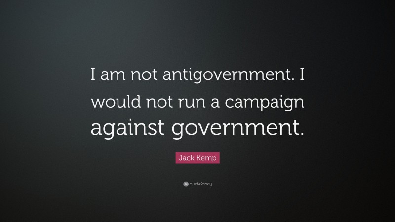 Jack Kemp Quote: “I am not antigovernment. I would not run a campaign against government.”