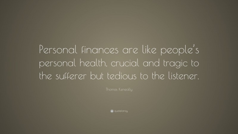 Thomas Keneally Quote: “Personal finances are like people’s personal health, crucial and tragic to the sufferer but tedious to the listener.”