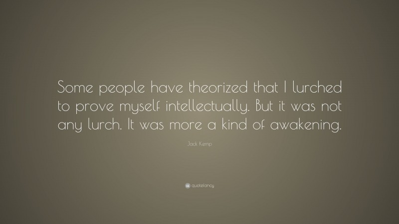 Jack Kemp Quote: “Some people have theorized that I lurched to prove myself intellectually. But it was not any lurch. It was more a kind of awakening.”