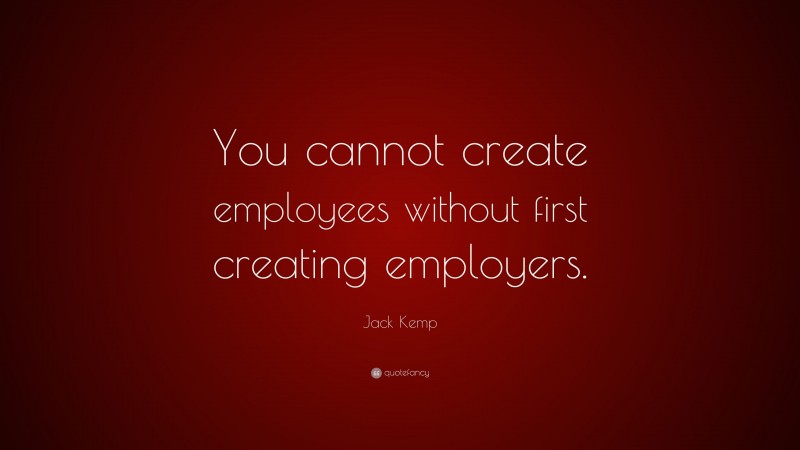 Jack Kemp Quote: “You cannot create employees without first creating employers.”
