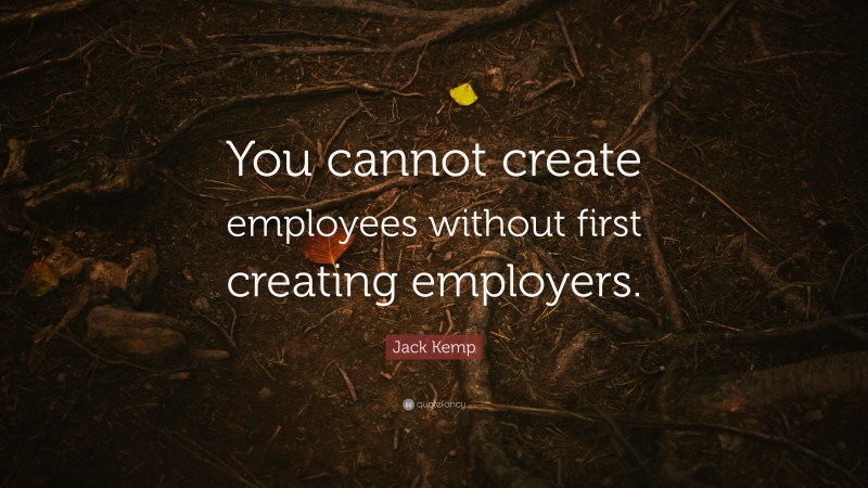 Jack Kemp Quote: “You cannot create employees without first creating employers.”