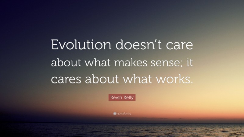 Kevin Kelly Quote: “Evolution doesn’t care about what makes sense; it cares about what works.”