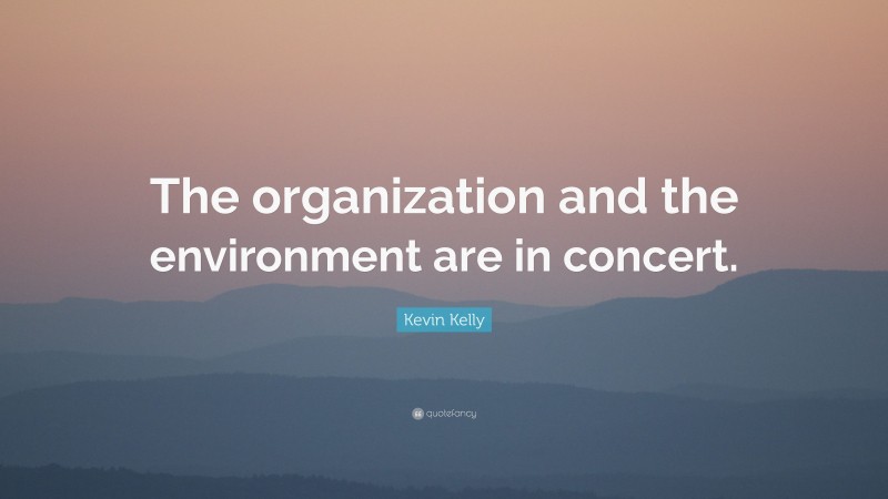 Kevin Kelly Quote: “The organization and the environment are in concert.”