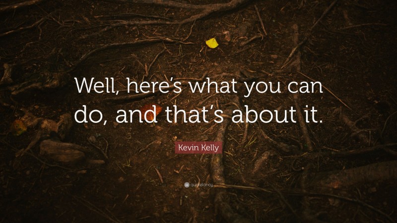 Kevin Kelly Quote: “Well, here’s what you can do, and that’s about it.”