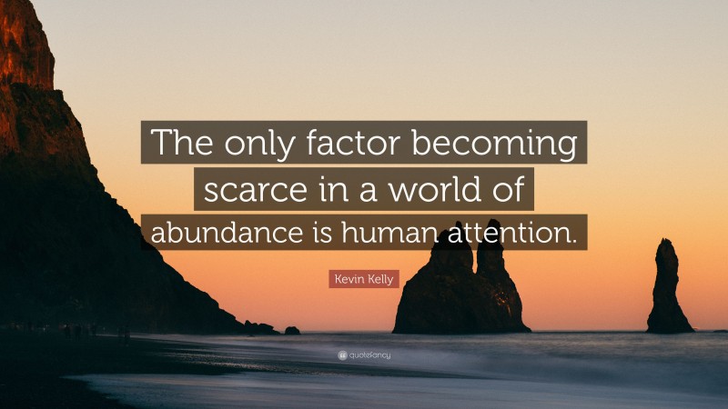 Kevin Kelly Quote: “The only factor becoming scarce in a world of abundance is human attention.”