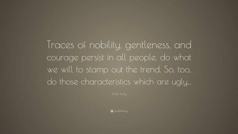 Walt Kelly Quote: “Traces of nobility, gentleness, and courage persist in all people, do what we will to stamp out the trend. So, too, do those characteristics which are ugly...”