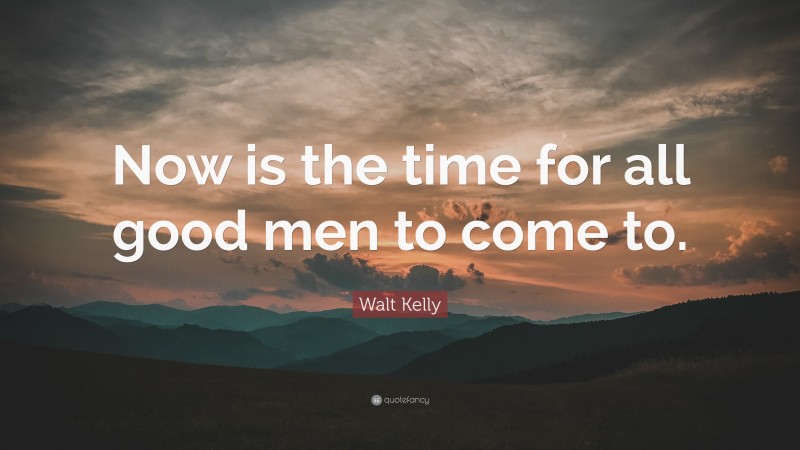 Walt Kelly Quote: “Now is the time for all good men to come to.”