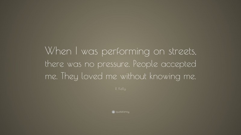 R. Kelly Quote: “When I was performing on streets, there was no pressure. People accepted me. They loved me without knowing me.”