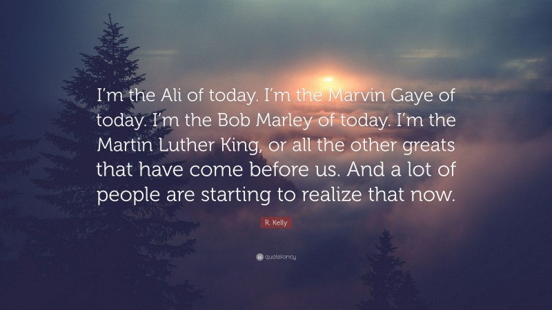 R. Kelly Quote: “I’m the Ali of today. I’m the Marvin Gaye of today. I’m the Bob Marley of today. I’m the Martin Luther King, or all the other greats that have come before us. And a lot of people are starting to realize that now.”