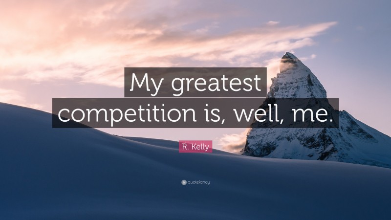 R. Kelly Quote: “My greatest competition is, well, me.”