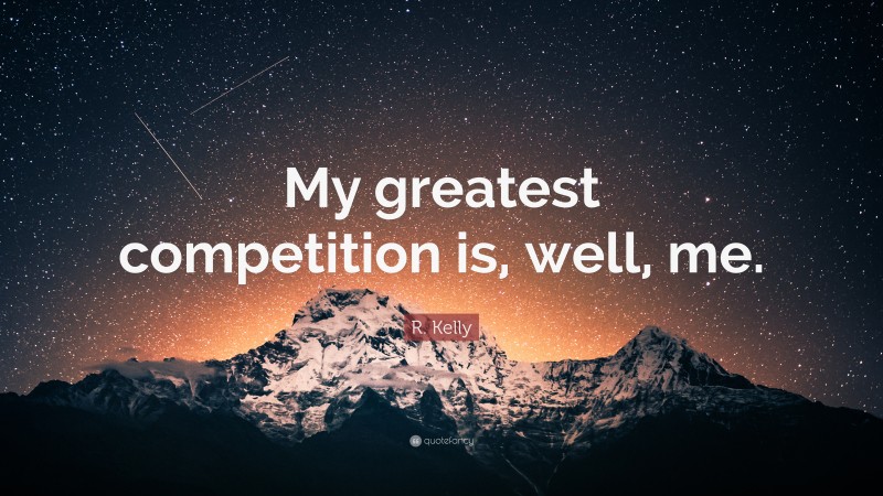 R. Kelly Quote: “My greatest competition is, well, me.”