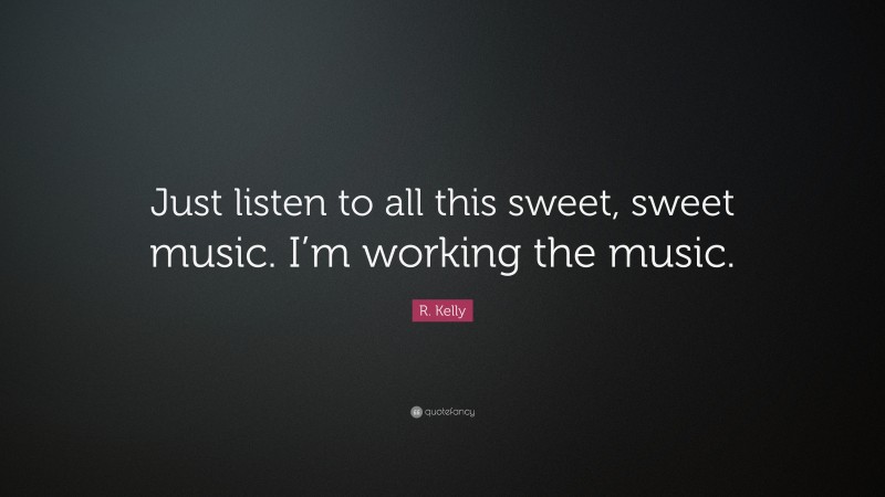 R. Kelly Quote: “Just listen to all this sweet, sweet music. I’m working the music.”