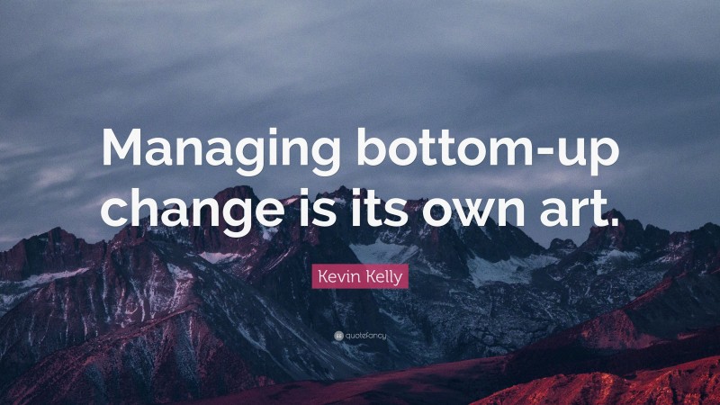 Kevin Kelly Quote: “Managing bottom-up change is its own art.”