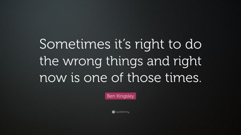 Ben Kingsley Quote: “Sometimes it’s right to do the wrong things and right now is one of those times.”