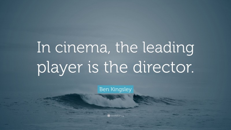 Ben Kingsley Quote: “In cinema, the leading player is the director.”