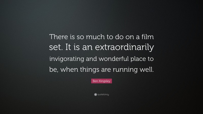 Ben Kingsley Quote: “There is so much to do on a film set. It is an extraordinarily invigorating and wonderful place to be, when things are running well.”