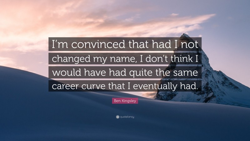 Ben Kingsley Quote: “I’m convinced that had I not changed my name, I don’t think I would have had quite the same career curve that I eventually had.”