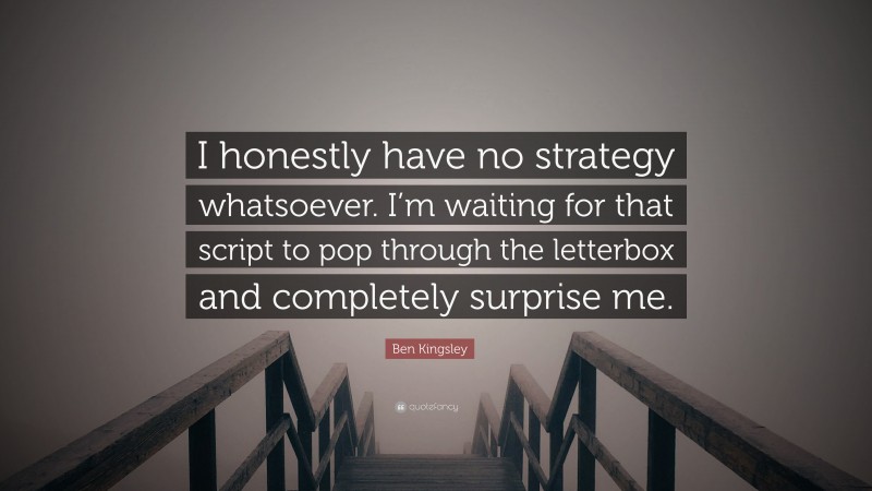 Ben Kingsley Quote: “I honestly have no strategy whatsoever. I’m waiting for that script to pop through the letterbox and completely surprise me.”