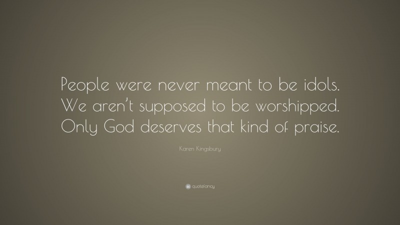 Karen Kingsbury Quote: “People were never meant to be idols. We aren’t supposed to be worshipped. Only God deserves that kind of praise.”
