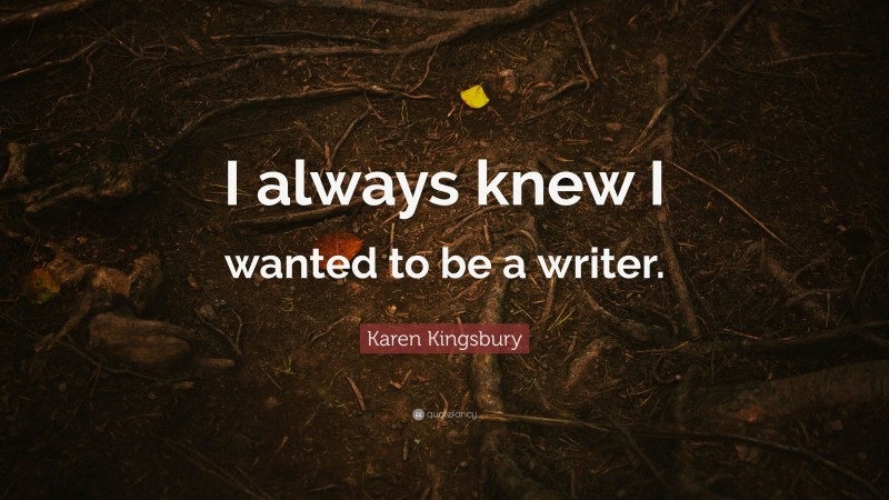 Karen Kingsbury Quote: “I always knew I wanted to be a writer.”
