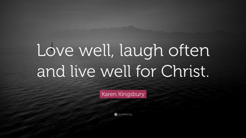 Karen Kingsbury Quote: “Love well, laugh often and live well for Christ.”