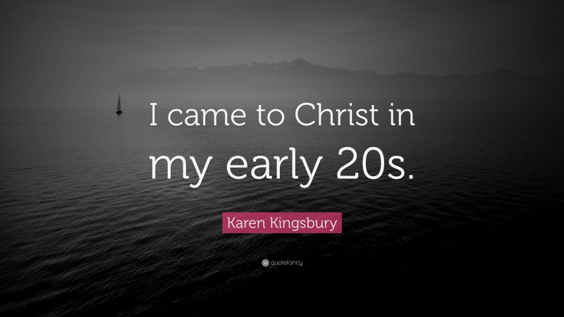 Karen Kingsbury Quote: “I came to Christ in my early 20s.”