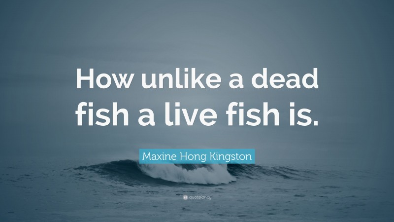 Maxine Hong Kingston Quote: “How unlike a dead fish a live fish is.”