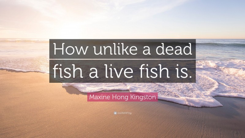 Maxine Hong Kingston Quote: “How unlike a dead fish a live fish is.”
