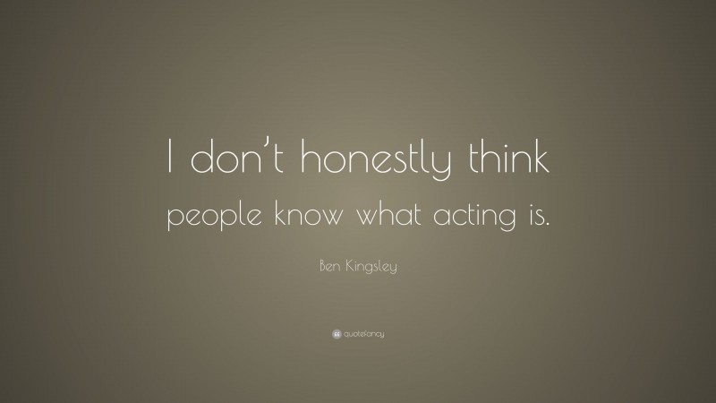Ben Kingsley Quote: “I don’t honestly think people know what acting is.”
